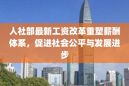 人社部最新工资改革重塑薪酬体系，促进社会公平与发展进步