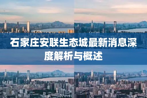 石家庄安联生态城最新消息深度解析与概述