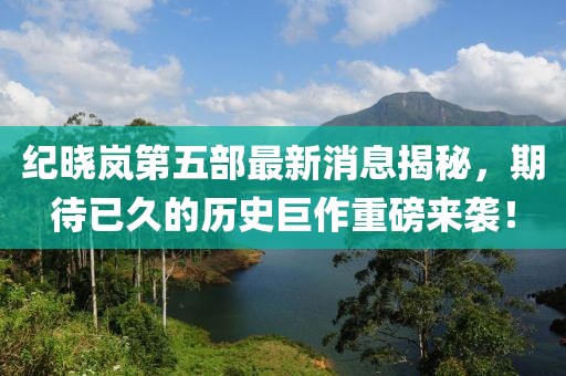 纪晓岚第五部最新消息揭秘，期待已久的历史巨作重磅来袭！