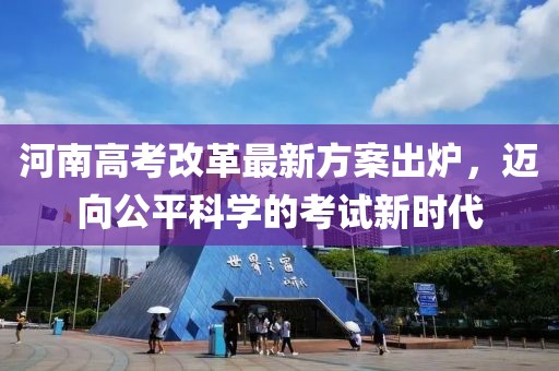 河南高考改革最新方案出炉，迈向公平科学的考试新时代
