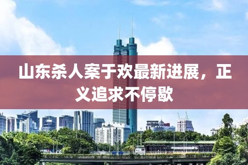山东杀人案于欢最新进展，正义追求不停歇