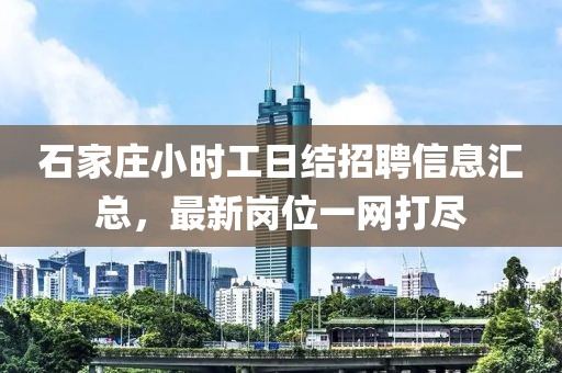 石家庄小时工日结招聘信息汇总，最新岗位一网打尽