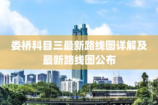 娄桥科目三最新路线图详解及最新路线图公布