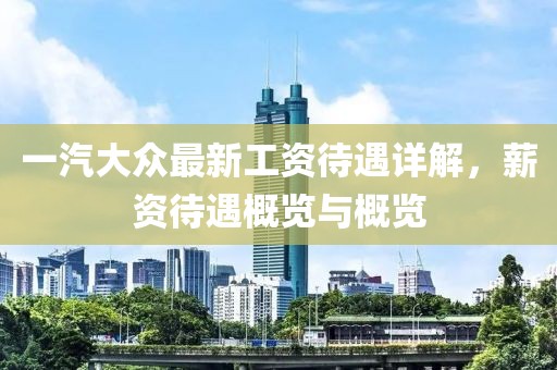 一汽大众最新工资待遇详解，薪资待遇概览与概览