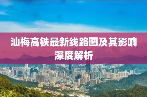 汕梅高铁最新线路图及其影响深度解析