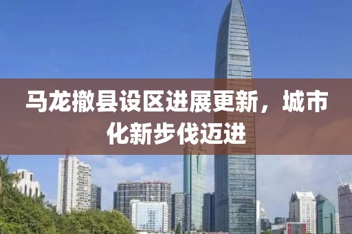 马龙撤县设区进展更新，城市化新步伐迈进