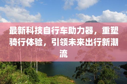 最新科技自行车助力器，重塑骑行体验，引领未来出行新潮流