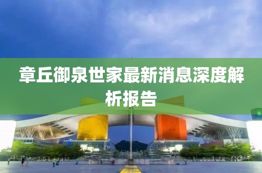 章丘御泉世家最新消息深度解析报告