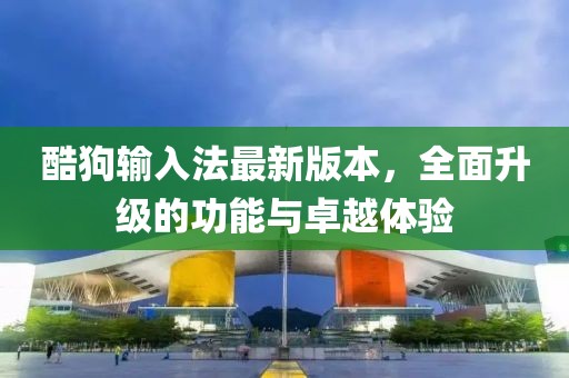酷狗输入法最新版本，全面升级的功能与卓越体验