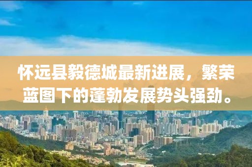 怀远县毅德城最新进展，繁荣蓝图下的蓬勃发展势头强劲。