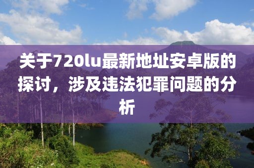 关于720lu最新地址安卓版的探讨，涉及违法犯罪问题的分析