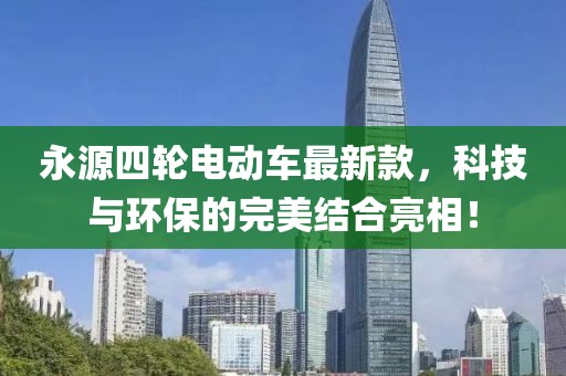 永源四轮电动车最新款，科技与环保的完美结合亮相！