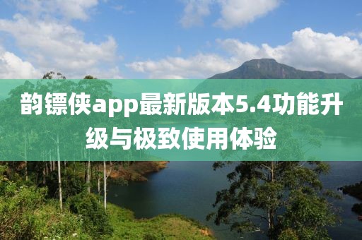 韵镖侠app最新版本5.4功能升级与极致使用体验