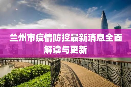 兰州市疫情防控最新消息全面解读与更新