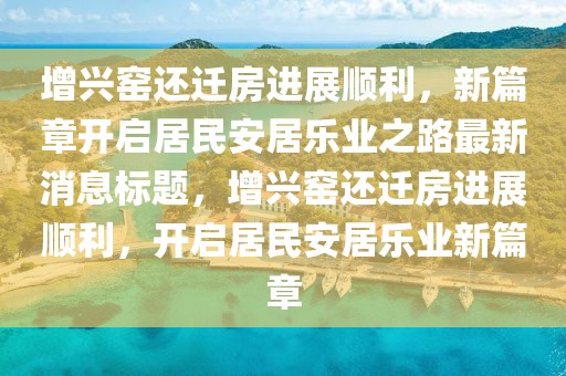 增兴窑还迁房进展顺利，新篇章开启居民安居乐业之路最新消息标题，增兴窑还迁房进展顺利，开启居民安居乐业新篇章