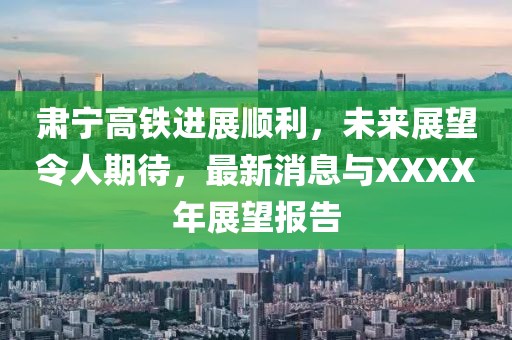 肃宁高铁进展顺利，未来展望令人期待，最新消息与XXXX年展望报告