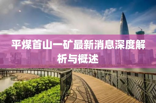 平煤首山一矿最新消息深度解析与概述