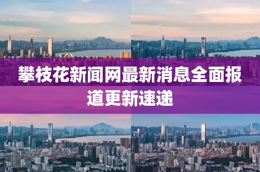 攀枝花新闻网最新消息全面报道更新速递