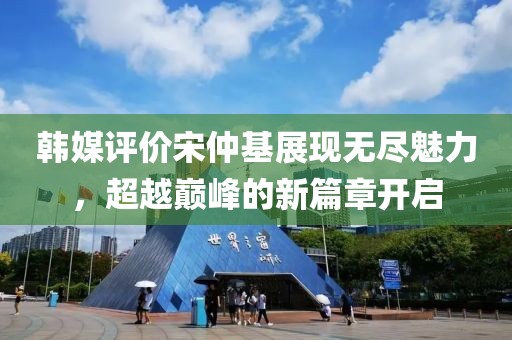 韩媒评价宋仲基展现无尽魅力，超越巅峰的新篇章开启