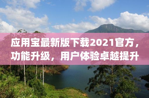 应用宝最新版下载2021官方，功能升级，用户体验卓越提升