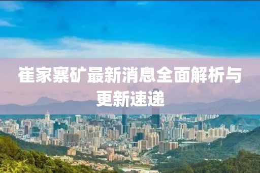 崔家寨矿最新消息全面解析与更新速递