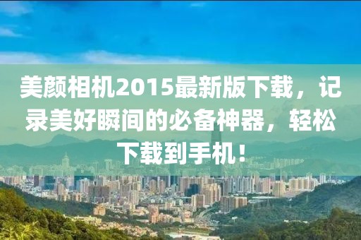 美颜相机2015最新版下载，记录美好瞬间的必备神器，轻松下载到手机！