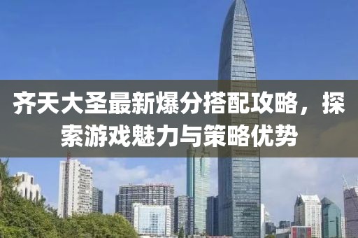 齐天大圣最新爆分搭配攻略，探索游戏魅力与策略优势
