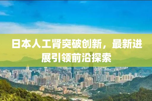 日本人工肾突破创新，最新进展引领前沿探索