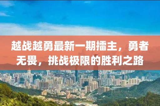 越战越勇最新一期擂主，勇者无畏，挑战极限的胜利之路