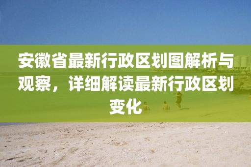 安徽省最新行政区划图解析与观察，详细解读最新行政区划变化