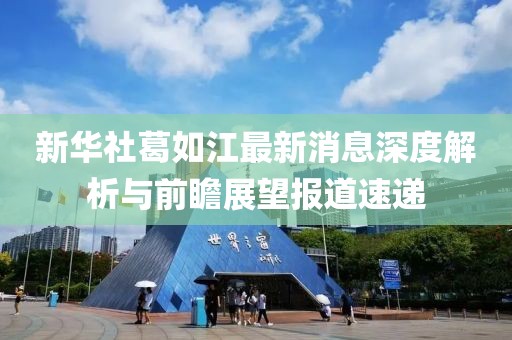 新华社葛如江最新消息深度解析与前瞻展望报道速递
