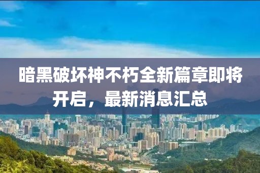 暗黑破坏神不朽全新篇章即将开启，最新消息汇总