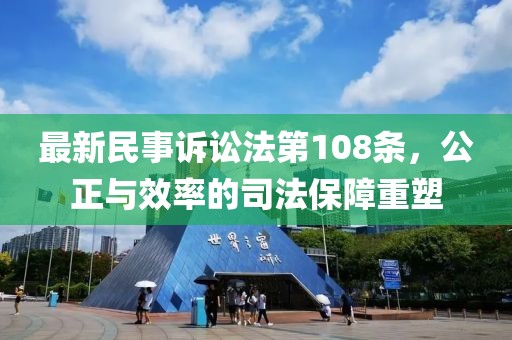最新民事诉讼法第108条，公正与效率的司法保障重塑