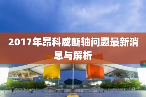 2017年昂科威断轴问题最新消息与解析