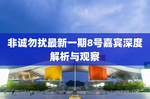 非诚勿扰最新一期8号嘉宾深度解析与观察