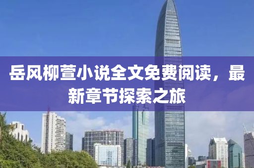 岳风柳萱小说全文免费阅读，最新章节探索之旅