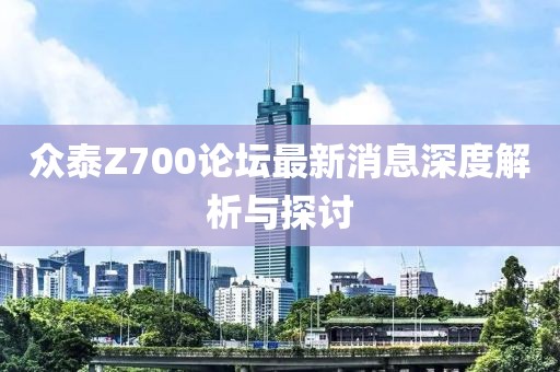 众泰Z700论坛最新消息深度解析与探讨