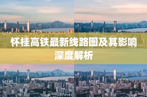怀桂高铁最新线路图及其影响深度解析