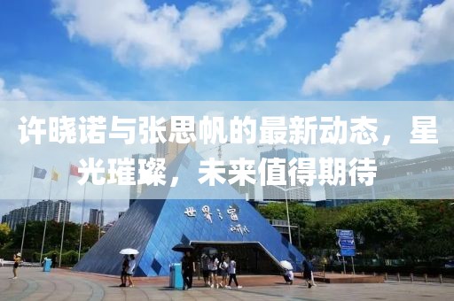 许晓诺与张思帆的最新动态，星光璀璨，未来值得期待
