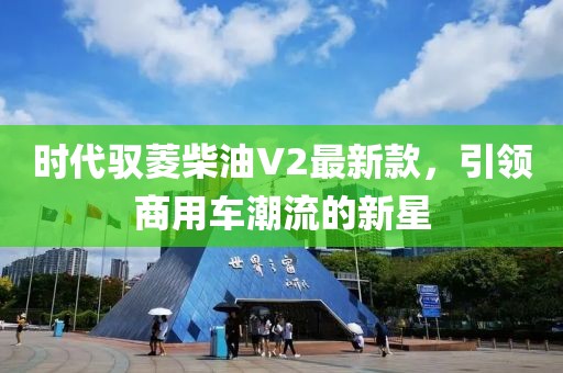 时代驭菱柴油V2最新款，引领商用车潮流的新星