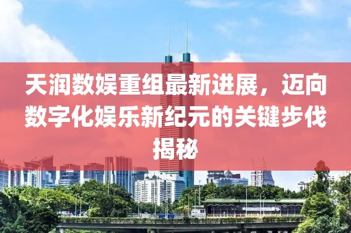 天润数娱重组最新进展，迈向数字化娱乐新纪元的关键步伐揭秘