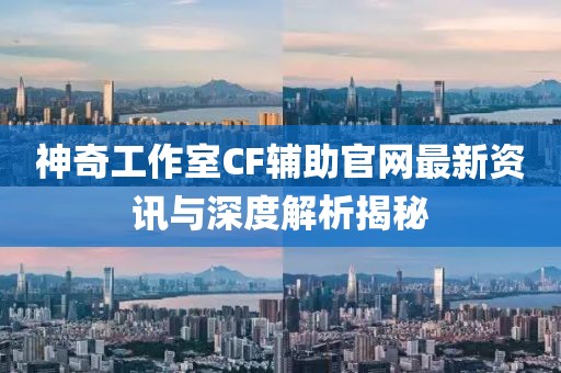 神奇工作室CF辅助官网最新资讯与深度解析揭秘