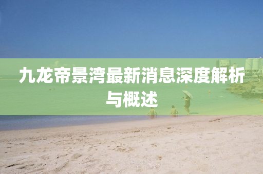 九龙帝景湾最新消息深度解析与概述