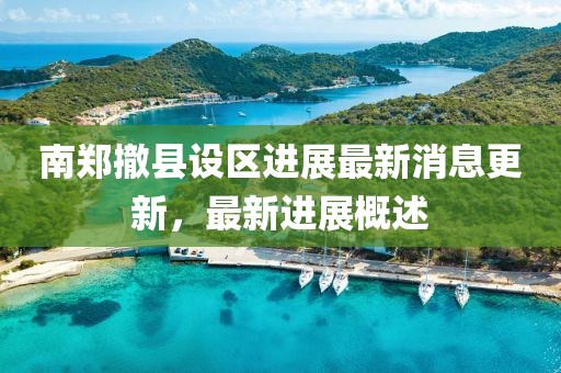 南郑撤县设区进展最新消息更新，最新进展概述