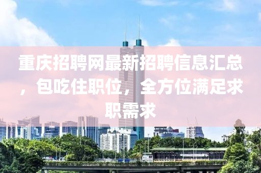 重庆招聘网最新招聘信息汇总，包吃住职位，全方位满足求职需求