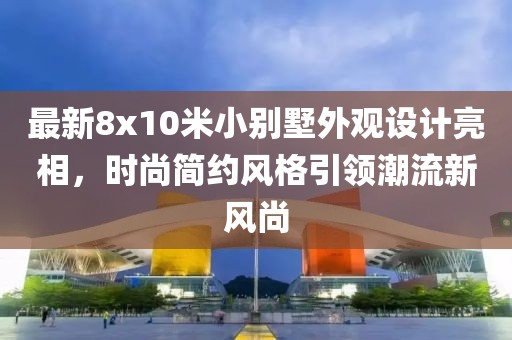 最新8x10米小别墅外观设计亮相，时尚简约风格引领潮流新风尚