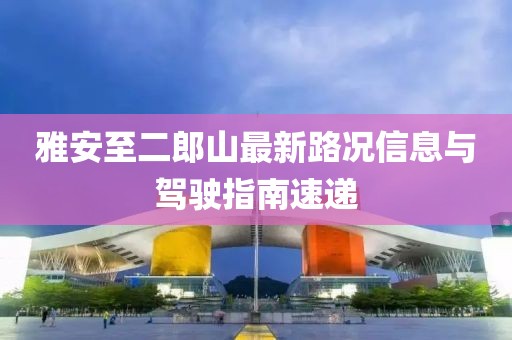 雅安至二郎山最新路况信息与驾驶指南速递