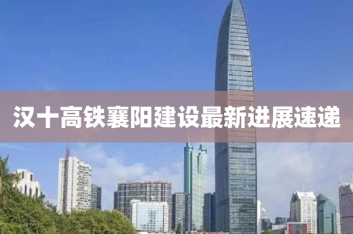 汉十高铁襄阳建设最新进展速递