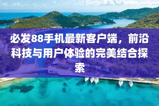 必发88手机最新客户端，前沿科技与用户体验的完美结合探索