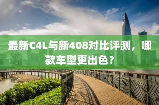 最新C4L与新408对比评测，哪款车型更出色？